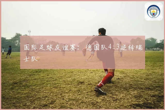 国际足球友谊赛：德国队4_3逆转瑞士队