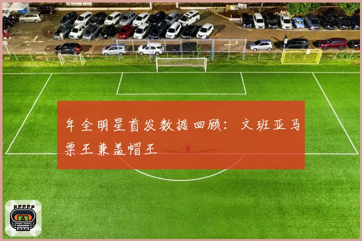 年全明星首发数据回顾：文班亚马票王兼盖帽王