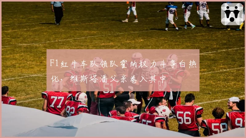 F1红牛车队领队霍纳权力斗争白热化，维斯塔潘父亲卷入其中