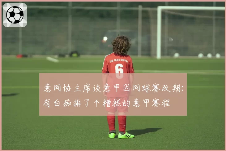 意网协主席谈意甲因网球赛改期：有白痴排了个糟糕的意甲赛程