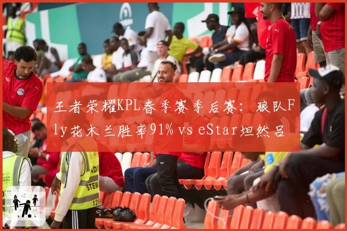 王者荣耀KPL春季赛季后赛：狼队Fly花木兰胜率91% vs eStar坦然吕布KDA断层领先