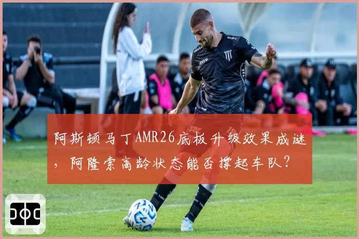 阿斯顿马丁AMR26底板升级效果成谜，阿隆索高龄状态能否撑起车队？