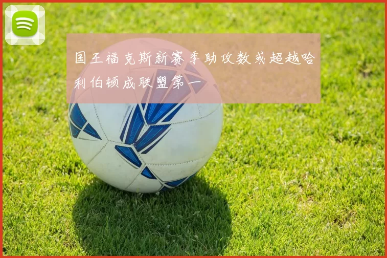 国王福克斯新赛季助攻数或超越哈利伯顿成联盟第一