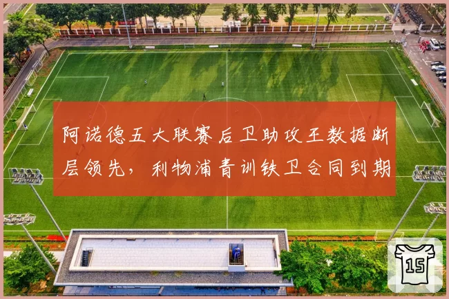 阿诺德五大联赛后卫助攻王数据断层领先，利物浦青训铁卫合同到期引皇马觊觎