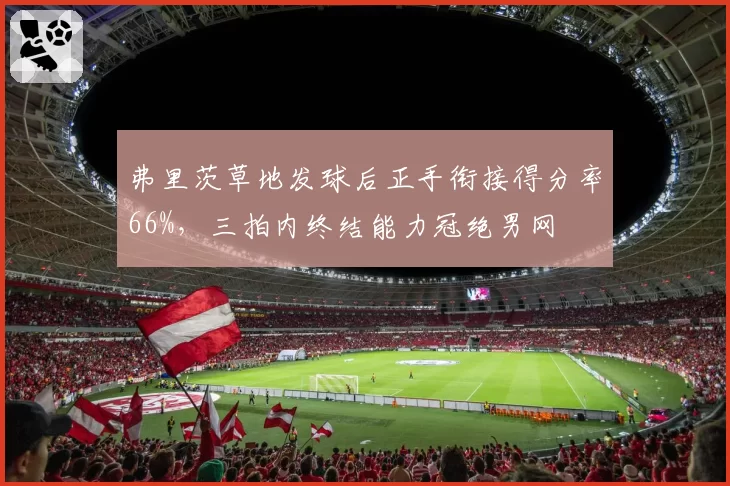 弗里茨草地发球后正手衔接得分率66%，三拍内终结能力冠绝男网