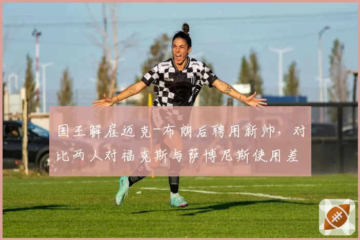 国王解雇迈克-布朗后聘用新帅,对比两人对福克斯与萨博尼斯使用差异