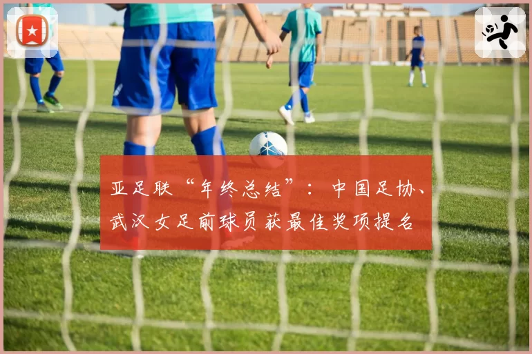亚足联“年终总结”：中国足协、武汉女足前球员获最佳奖项提名