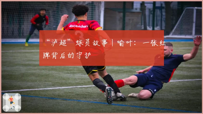 “泸超”球员故事丨喻叶:一张红牌背后的守护
