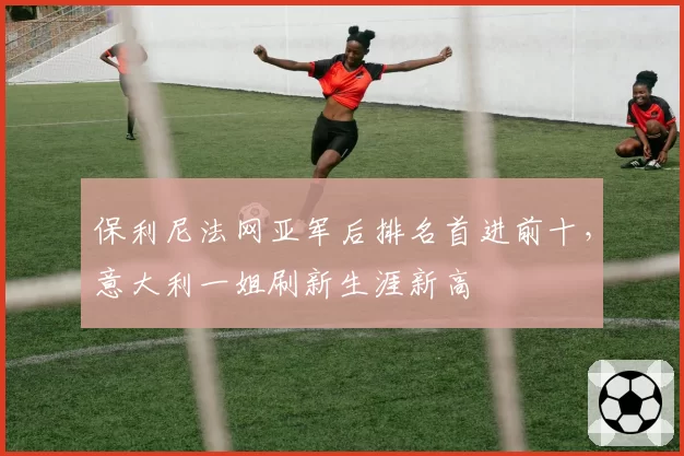 保利尼法网亚军后排名首进前十，意大利一姐刷新生涯新高
