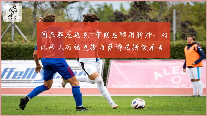 国王解雇迈克-布朗后聘用新帅,对比两人对福克斯与萨博尼斯使用差异