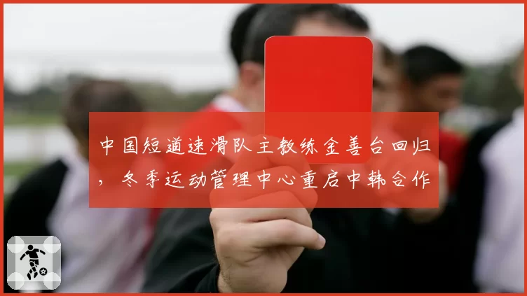 中国短道速滑队主教练金善台回归，冬季运动管理中心重启中韩合作模式