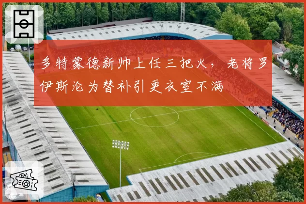 多特蒙德新帅上任三把火,老将罗伊斯沦为替补引更衣室不满