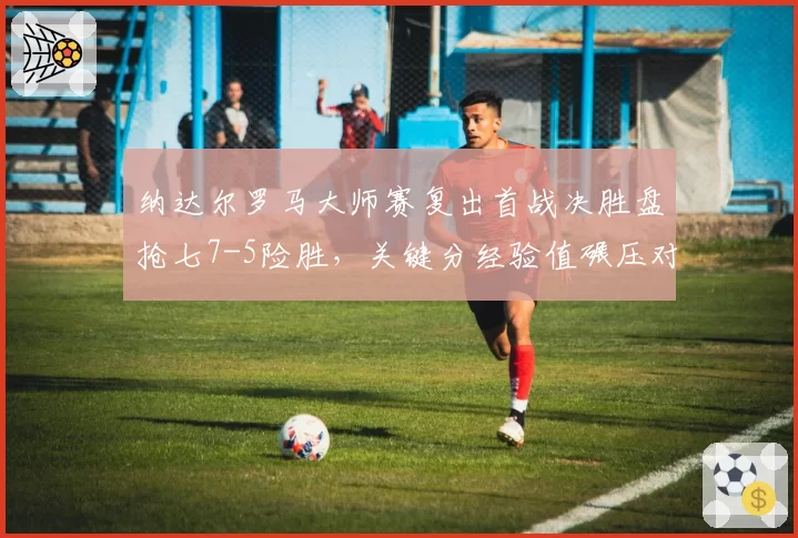 纳达尔罗马大师赛复出首战决胜盘抢七7-5险胜,关键分经验值碾压对手