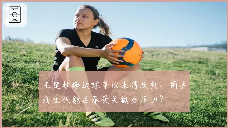 王楚钦擦边球争议未得改判,国乒新生代能否承受关键分压力?