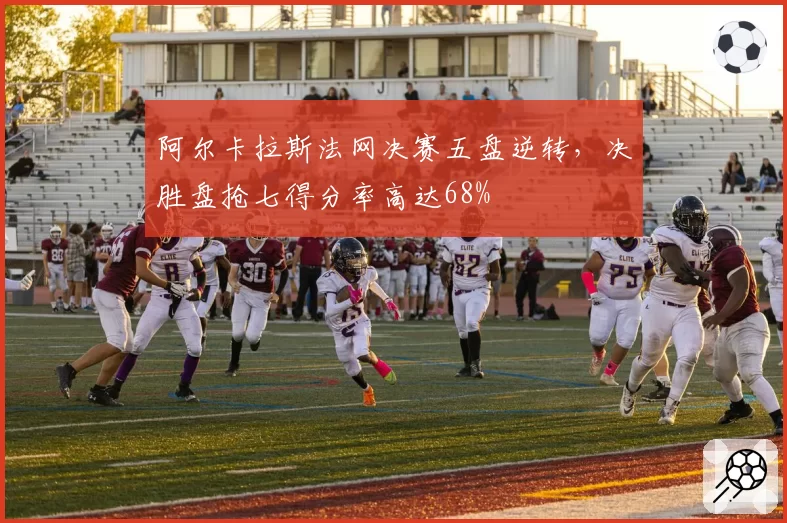 阿尔卡拉斯法网决赛五盘逆转，决胜盘抢七得分率高达68%