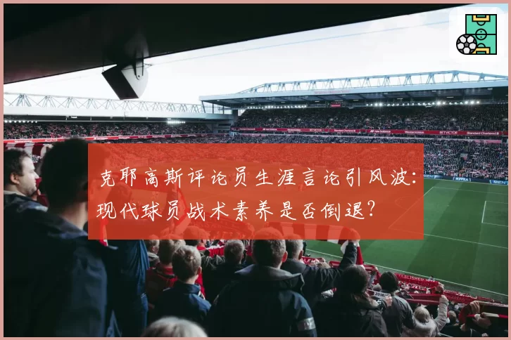 克耶高斯评论员生涯言论引风波：现代球员战术素养是否倒退？