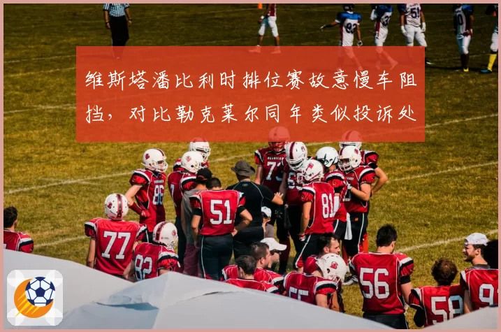 维斯塔潘比利时排位赛故意慢车阻挡，对比勒克莱尔同年类似投诉处理结果不同