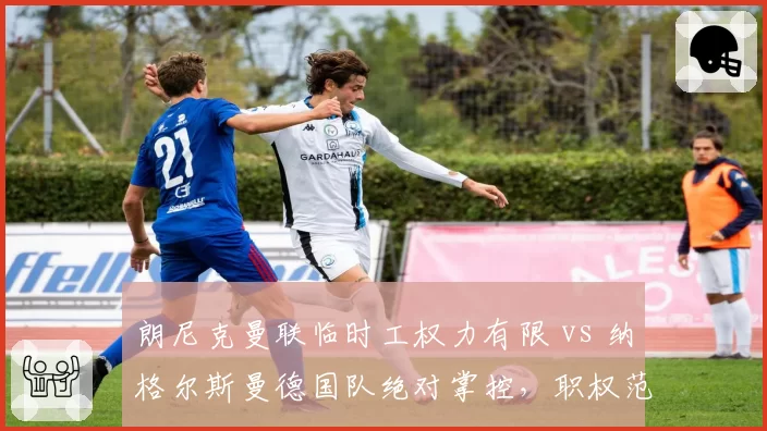 朗尼克曼联临时工权力有限 vs 纳格尔斯曼德国队绝对掌控，职权范围决定成败