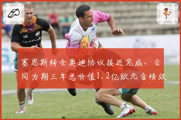 塞恩斯转会奥迪协议接近完成，合同为期三年总价值1.2亿欧元含绩效奖金