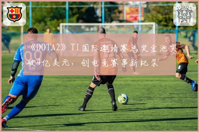 《DOTA2》TI国际邀请赛总奖金池突破4亿美元,创电竞赛事新纪录