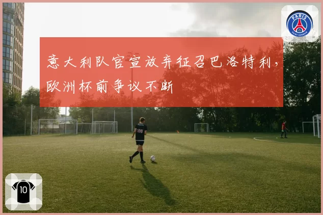 意大利队官宣放弃征召巴洛特利,欧洲杯前争议不断