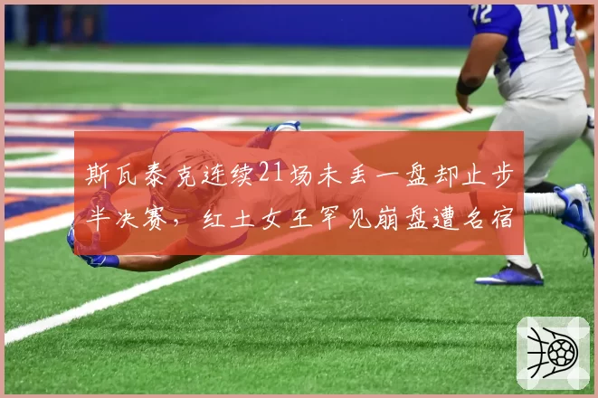 斯瓦泰克连续21场未丢一盘却止步半决赛，红土女王罕见崩盘遭名宿当场炮轰