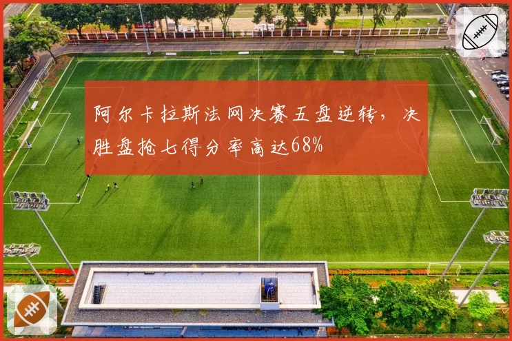 阿尔卡拉斯法网决赛五盘逆转，决胜盘抢七得分率高达68%