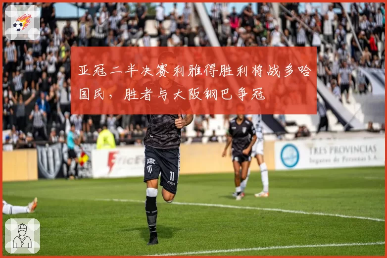 亚冠二半决赛利雅得胜利将战多哈国民，胜者与大阪钢巴争冠