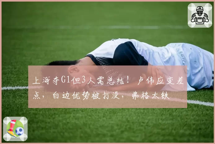 上海夺G1但3人需总结！卢伟应变差点，白边优势被打没，弗格太铁
