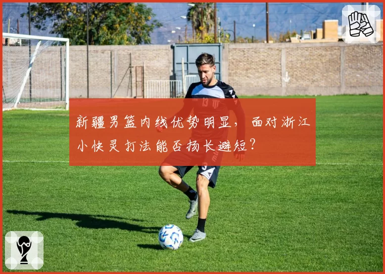 新疆男篮内线优势明显,面对浙江小快灵打法能否扬长避短?