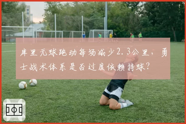 库里无球跑动每场减少2.3公里，勇士战术体系是否过度依赖持球？